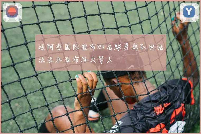 迈阿密国际宣布四名球员离队包括法法和亚布洛夫等人