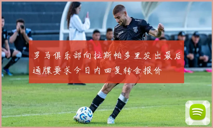 罗马俱乐部向拉斯帕多里发出最后通牒要求今日内回复转会报价