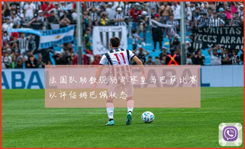 法国队助教现场考察皇马巴萨比赛以评估姆巴佩状态