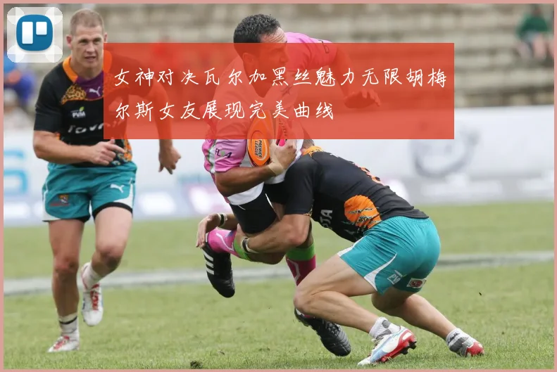 女神对决瓦尔加黑丝魅力无限胡梅尔斯女友展现完美曲线