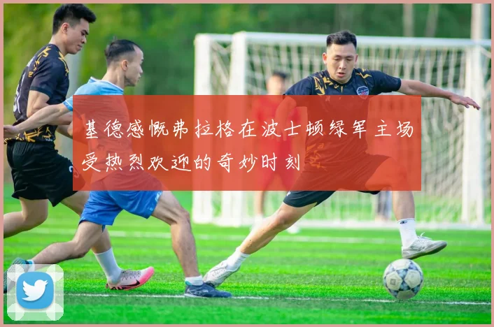 基德感慨弗拉格在波士顿绿军主场受热烈欢迎的奇妙时刻