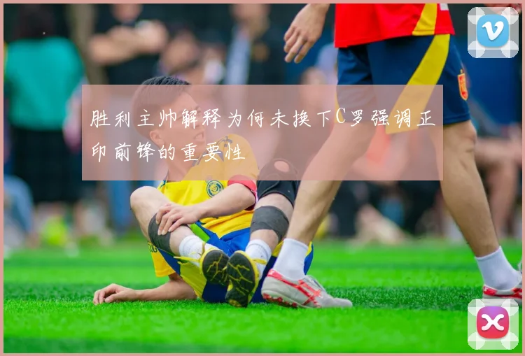 胜利主帅解释为何未换下C罗强调正印前锋的重要性