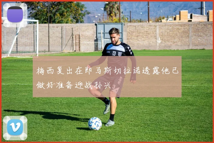 梅西复出在即马斯切拉诺透露他已做好准备迎战孙兴慜