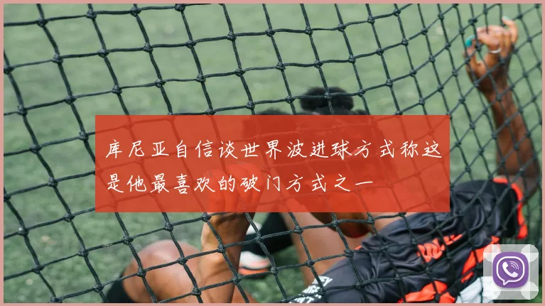 库尼亚自信谈世界波进球方式称这是他最喜欢的破门方式之一