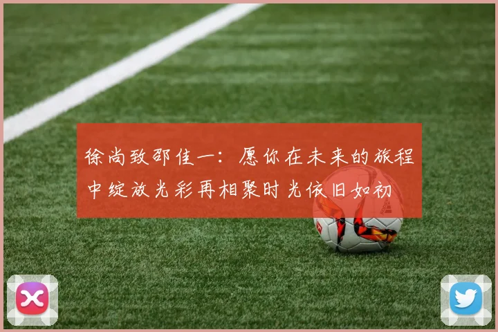 徐尚致邵佳一：愿你在未来的旅程中绽放光彩再相聚时光依旧如初