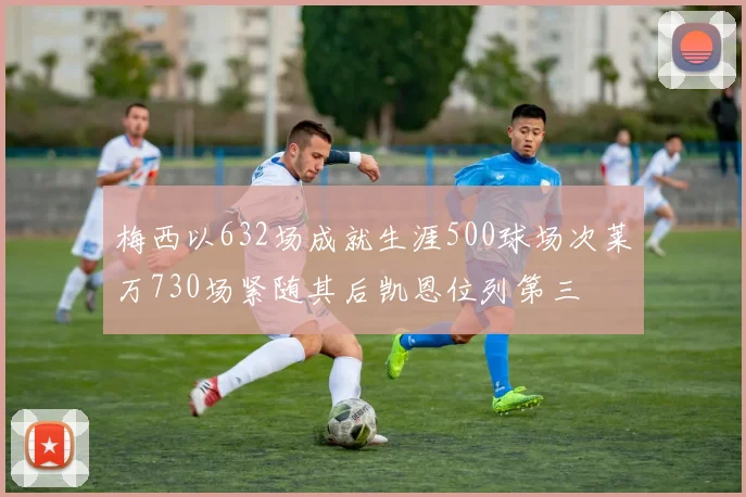 梅西以632场成就生涯500球场次莱万730场紧随其后凯恩位列第三