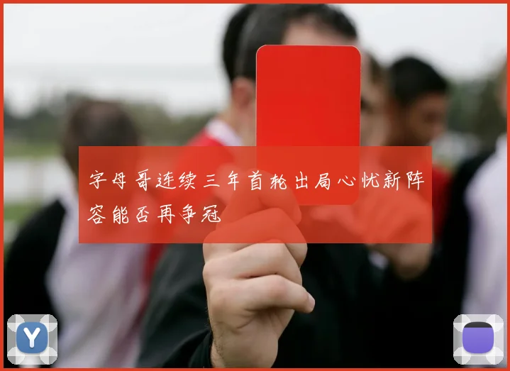 字母哥连续三年首轮出局心忧新阵容能否再争冠