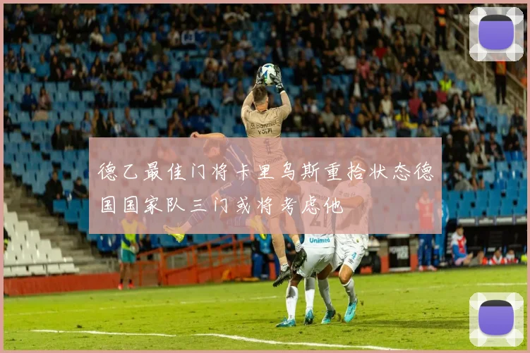 德乙最佳门将卡里乌斯重拾状态德国国家队三门或将考虑他