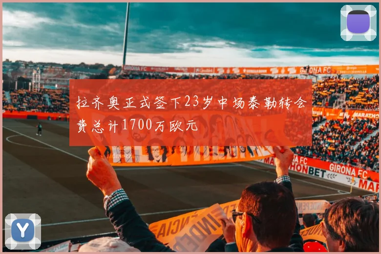 拉齐奥正式签下23岁中场泰勒转会费总计1700万欧元