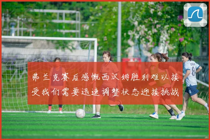 弗兰克赛后感慨西汉姆胜利难以接受我们需要迅速调整状态迎接挑战
