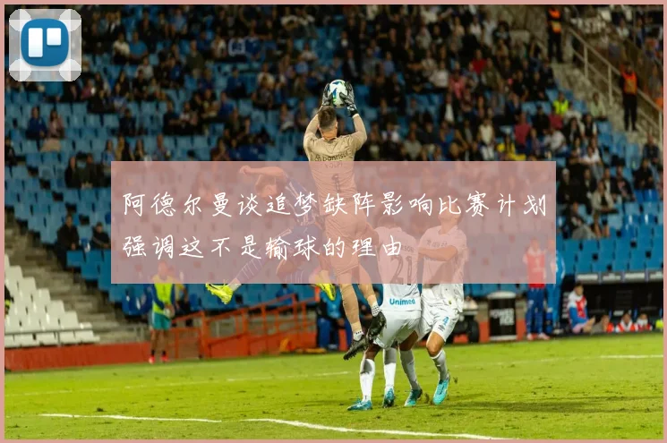 阿德尔曼谈追梦缺阵影响比赛计划强调这不是输球的理由
