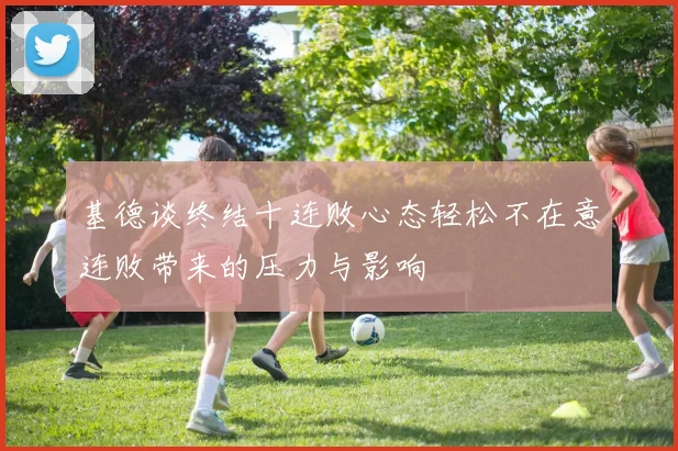 基德谈终结十连败心态轻松不在意连败带来的压力与影响
