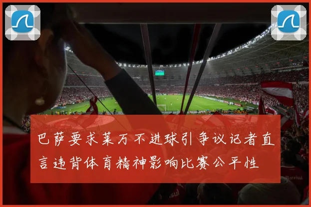 巴萨要求莱万不进球引争议记者直言违背体育精神影响比赛公平性