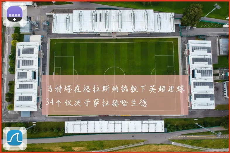 马特塔在格拉斯纳执教下英超进球34个仅次于萨拉赫哈兰德