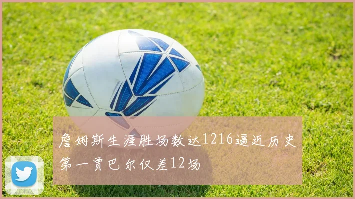 詹姆斯生涯胜场数达1216逼近历史第一贾巴尔仅差12场