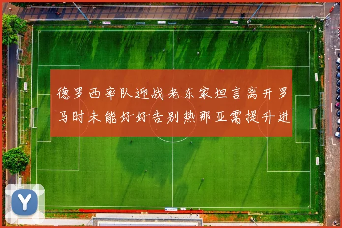 德罗西率队迎战老东家坦言离开罗马时未能好好告别热那亚需提升进攻强度