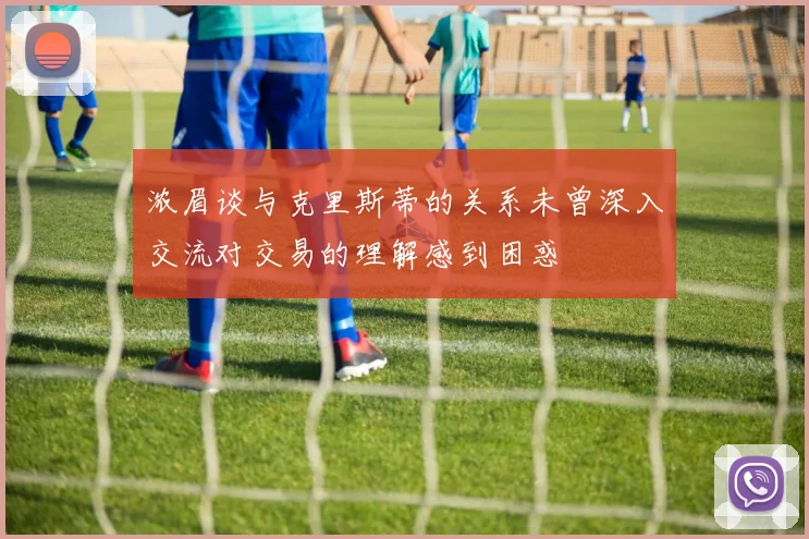 浓眉谈与克里斯蒂的关系未曾深入交流对交易的理解感到困惑