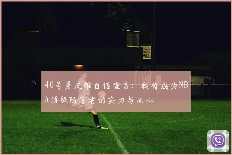 40号秀皮维自信宣言：我将成为NBA顶级防守者的实力与决心
