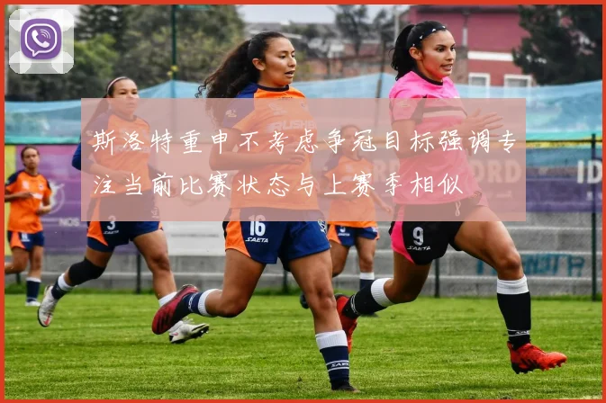 斯洛特重申不考虑争冠目标强调专注当前比赛状态与上赛季相似