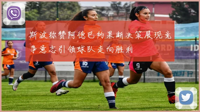 斯波称赞阿德巴约果断决策展现竞争意志引领球队走向胜利