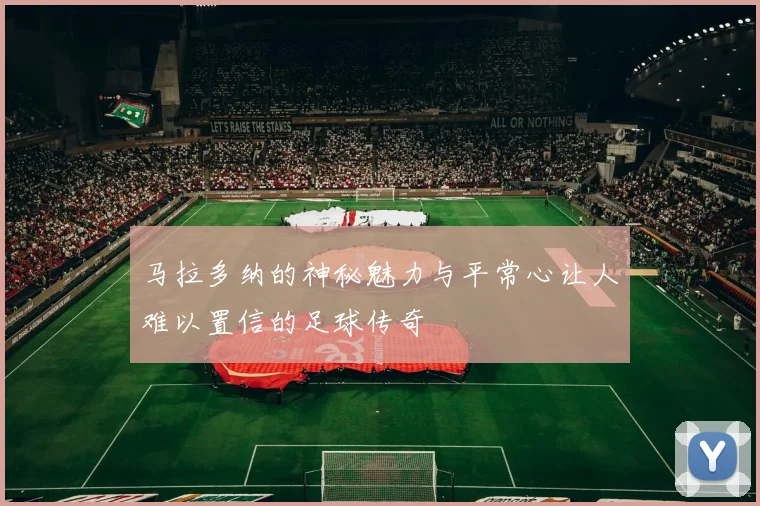 马拉多纳的神秘魅力与平常心让人难以置信的足球传奇