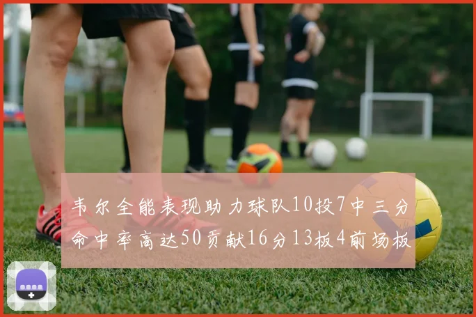 韦尔全能表现助力球队10投7中三分命中率高达50贡献16分13板4前场板
