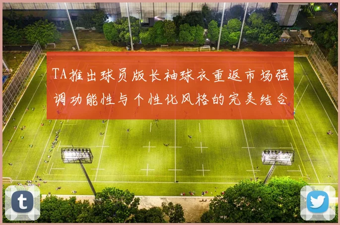 TA推出球员版长袖球衣重返市场强调功能性与个性化风格的完美结合