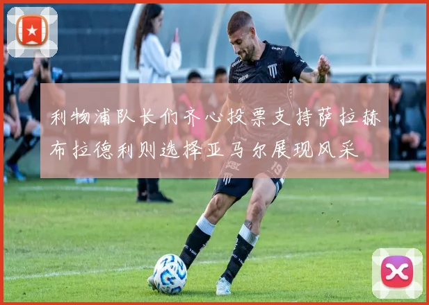 利物浦队长们齐心投票支持萨拉赫布拉德利则选择亚马尔展现风采