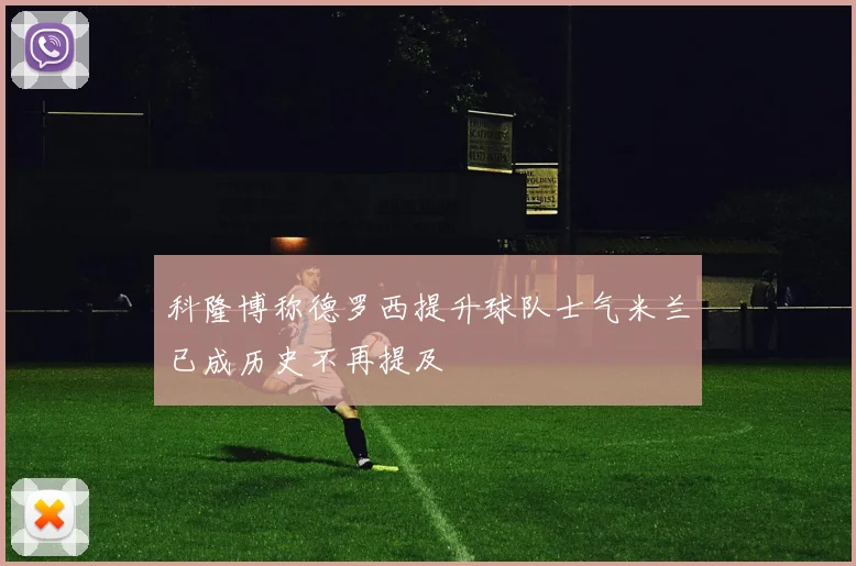 科隆博称德罗西提升球队士气米兰已成历史不再提及