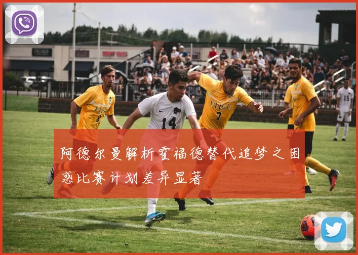 阿德尔曼解析霍福德替代追梦之困惑比赛计划差异显著
