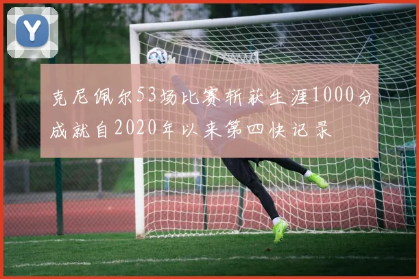 克尼佩尔53场比赛斩获生涯1000分成就自2020年以来第四快记录