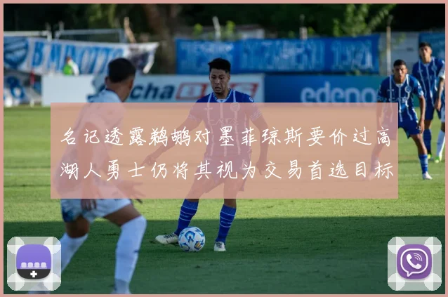 名记透露鹈鹕对墨菲琼斯要价过高湖人勇士仍将其视为交易首选目标