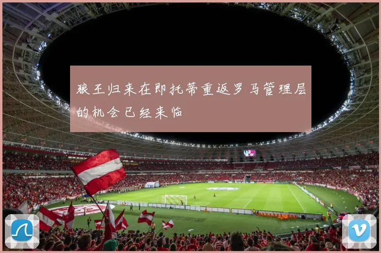 狼王归来在即托蒂重返罗马管理层的机会已经来临