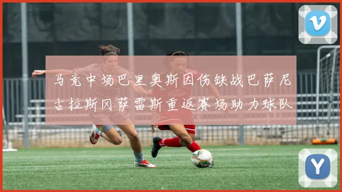 马竞中场巴里奥斯因伤缺战巴萨尼古拉斯冈萨雷斯重返赛场助力球队
