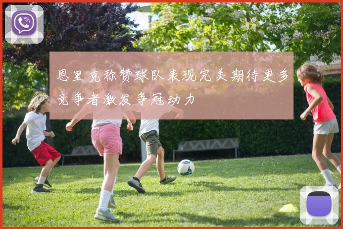 恩里克称赞球队表现完美期待更多竞争者激发争冠动力