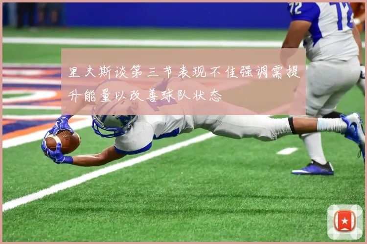 里夫斯谈第三节表现不佳强调需提升能量以改善球队状态