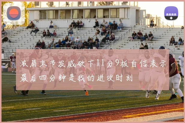 浓眉末节发威砍下11分9板自信表示最后四分钟是我的进攻时刻
