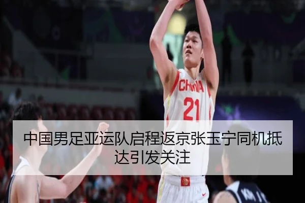 中国男足亚运队启程返京张玉宁同机抵达引发关注